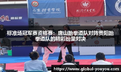 标准场冠军赛资格赛：唐山跆拳道队对阵贵阳跆拳道队的精彩纷呈对决